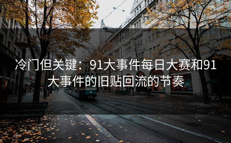 冷门但关键：91大事件每日大赛和91大事件的旧贴回流的节奏