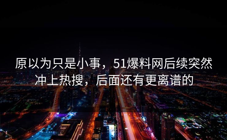 原以为只是小事，51爆料网后续突然冲上热搜，后面还有更离谱的
