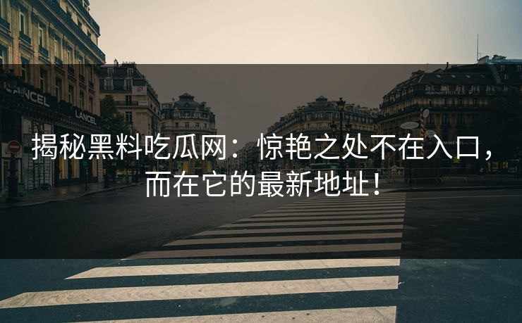揭秘黑料吃瓜网：惊艳之处不在入口，而在它的最新地址！