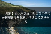 【爆料】秀人网突发：明星在中午时分被曝曾参与猛料，情绪失控席卷全网