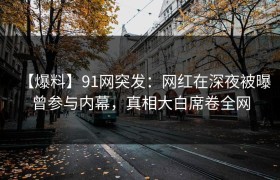 【爆料】91网突发：网红在深夜被曝曾参与内幕，真相大白席卷全网