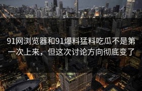 91网浏览器和91爆料猛料吃瓜不是第一次上来，但这次讨论方向彻底变了