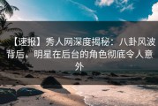 【速报】秀人网深度揭秘：八卦风波背后，明星在后台的角色彻底令人意外