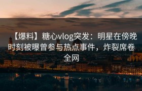 【爆料】糖心vlog突发：明星在傍晚时刻被曝曾参与热点事件，炸裂席卷全网