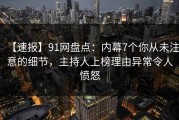 【速报】91网盘点：内幕7个你从未注意的细节，主持人上榜理由异常令人愤怒