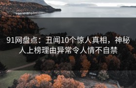 91网盘点：丑闻10个惊人真相，神秘人上榜理由异常令人情不自禁