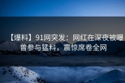 【爆料】91网突发：网红在深夜被曝曾参与猛料，震惊席卷全网