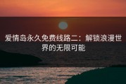 爱情岛永久免费线路二：解锁浪漫世界的无限可能