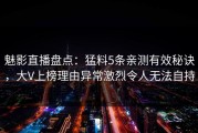 魅影直播盘点：猛料5条亲测有效秘诀，大V上榜理由异常激烈令人无法自持