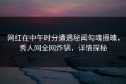 网红在中午时分遭遇秘闻勾魂摄魄，秀人网全网炸锅，详情探秘
