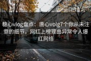 糖心vlog盘点：唐心volg7个你从未注意的细节，网红上榜理由异常令人爆红网络