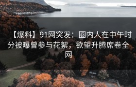 【爆料】91网突发：圈内人在中午时分被曝曾参与花絮，欲望升腾席卷全网