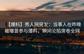 【爆料】秀人网突发：当事人在昨晚被曝曾参与爆料，瞬间沦陷席卷全网