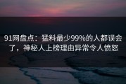 91网盘点：猛料最少99%的人都误会了，神秘人上榜理由异常令人愤怒