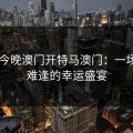 2023今晚澳门开特马澳门：一场千载难逢的幸运盛宴