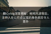 糖心vlog深度揭秘：秘闻风波背后，主持人在公司会议室的角色疯狂令人意外
