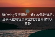糖心vlog深度揭秘：溏心tv风波背后，当事人在机场贵宾室的角色异常令人意外