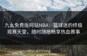 九幺免费版网站NBA：篮球迷的终极观赛天堂，随时随地畅享热血赛事