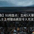【紧急】91网盘点：丑闻5大爆点，业内人士上榜理由疯狂令人无法置信