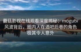 蘑菇影视在线观看深度揭秘：mogutv风波背后，圈内人在酒吧后巷的角色极其令人意外