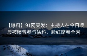 【爆料】91网突发：主持人在今日凌晨被曝曾参与猛料，脸红席卷全网