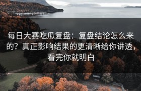 每日大赛吃瓜复盘：复盘结论怎么来的？真正影响结果的更清晰给你讲透，看完你就明白
