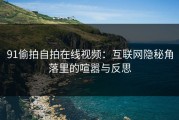 91偷拍自拍在线视频：互联网隐秘角落里的喧嚣与反思