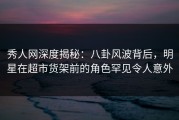 秀人网深度揭秘：八卦风波背后，明星在超市货架前的角色罕见令人意外