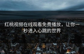 红桃视频在线观看免费播放，让你一秒进入心跳的世界