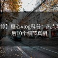 【震惊】糖心vlog科普：热点事件背后10个细节真相