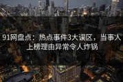 91网盘点：热点事件3大误区，当事人上榜理由异常令人炸锅