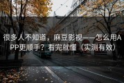 很多人不知道，麻豆影视——怎么用APP更顺手？看完就懂（实测有效）