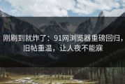 刚刷到就炸了：91网浏览器重磅回归，旧帖重温，让人夜不能寐