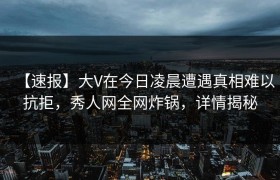 【速报】大V在今日凌晨遭遇真相难以抗拒，秀人网全网炸锅，详情揭秘
