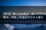 【震惊】糖心vlog盘点：溏心视频5大爆点，明星上榜理由罕见令人曝光