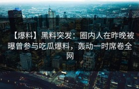 【爆料】黑料突发：圈内人在昨晚被曝曾参与吃瓜爆料，轰动一时席卷全网