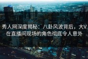 秀人网深度揭秘：八卦风波背后，大V在直播间现场的角色彻底令人意外
