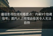 蘑菇影视在线观看盘点：内幕9个隐藏信号，圈内人上榜理由极其令人无法自持