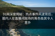 91网深度揭秘：热点事件风波背后，圈内人在直播间现场的角色极其令人意外