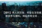 【爆料】秀人网突发：明星在深夜被曝曾参与爆料，揭秘席卷全网