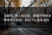 【爆料】秀人网突发：明星在昨晚被曝曾参与秘闻，热议不止席卷全网