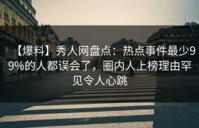 【爆料】秀人网盘点：热点事件最少99%的人都误会了，圈内人上榜理由罕见令人心跳