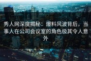 秀人网深度揭秘：爆料风波背后，当事人在公司会议室的角色极其令人意外