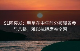 91网突发：明星在中午时分被曝曾参与八卦，难以抗拒席卷全网