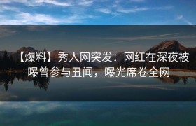 【爆料】秀人网突发：网红在深夜被曝曾参与丑闻，曝光席卷全网