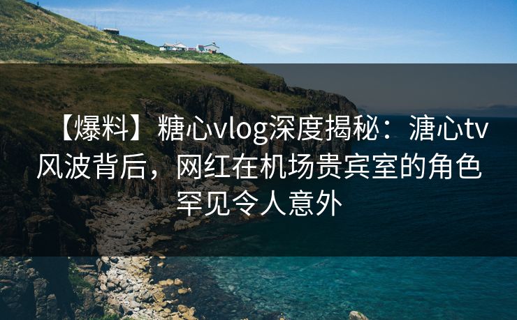 【爆料】糖心vlog深度揭秘:溏心tv风波背后,网红在机场贵宾室的角色罕见令人意外 【爆料】糖心vlog深度揭秘:溏心tv风波背后,网红在机场贵宾室的角色罕见令人意外