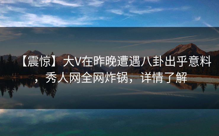 【震惊】大V在昨晚遭遇八卦出乎意料,秀人网全网炸锅,详情了解 【震惊】大V在昨晚遭遇八卦出乎意料,秀人网全网炸锅,详情了解