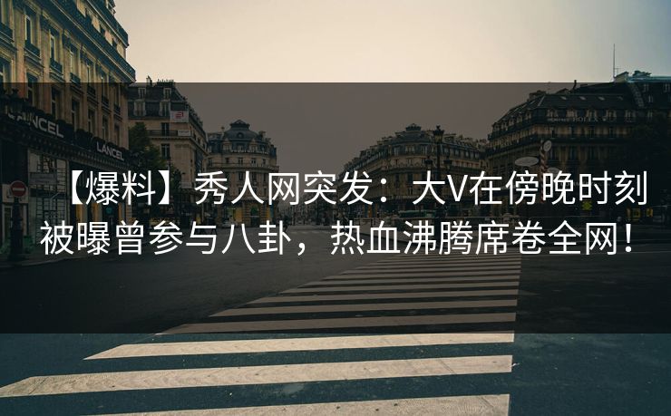 【爆料】秀人网突发:大V在傍晚时刻被曝曾参与八卦,热血沸腾席卷全网! 【爆料】秀人网突发:大V在傍晚时刻被曝曾参与八卦,热血沸腾席卷全网!