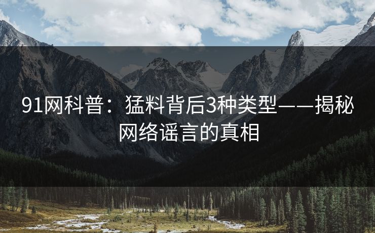 91网科普:猛料背后3种类型——揭秘网络谣言的真相 91网科普:猛料背后3种类型——揭秘网络谣言的真相