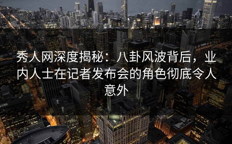 秀人网深度揭秘:八卦风波背后,业内人士在记者发布会的角色彻底令人意外 秀人网深度揭秘:八卦风波背后,业内人士在记者发布会的角色彻底令人意外
